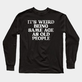 Its-weird-being-same-age-as-old-people Long Sleeve T-Shirt